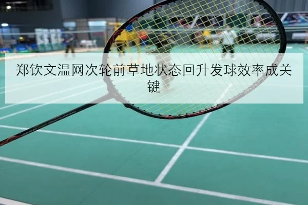 郑钦文温网次轮前草地状态回升发球效率成关键