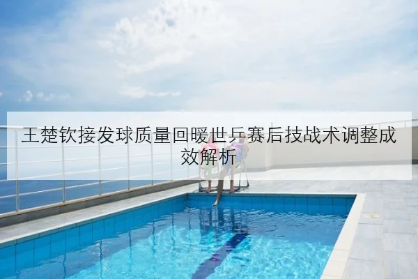 王楚钦接发球质量回暖世乒赛后技战术调整成效解析